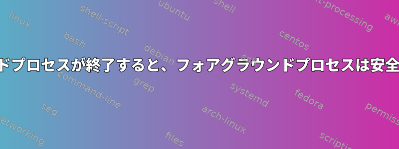 バックグラウンドプロセスが終了すると、フォアグラウンドプロセスは安全に終了します。