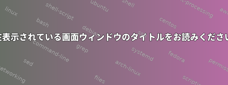 現在表示されている画面ウィンドウのタイトルをお読みください。