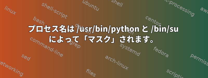 プロセス名は /usr/bin/python と /bin/su によって「マスク」されます。