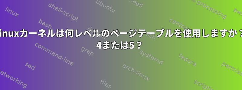 Linuxカーネルは何レベルのページテーブルを使用しますか？ 4または5？