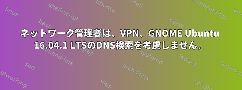 ネットワーク管理者は、VPN、GNOME Ubuntu 16.04.1 LTSのDNS検索を考慮しません。