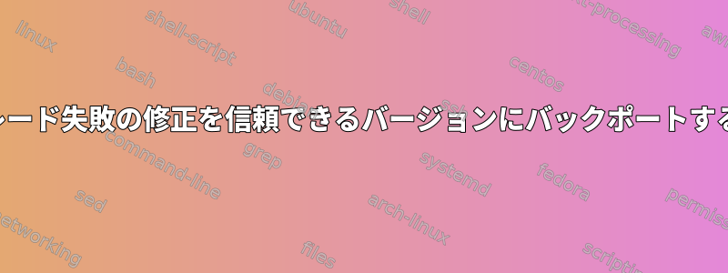 アップグレード失敗の修正を信頼できるバージョンにバックポートする方法は？