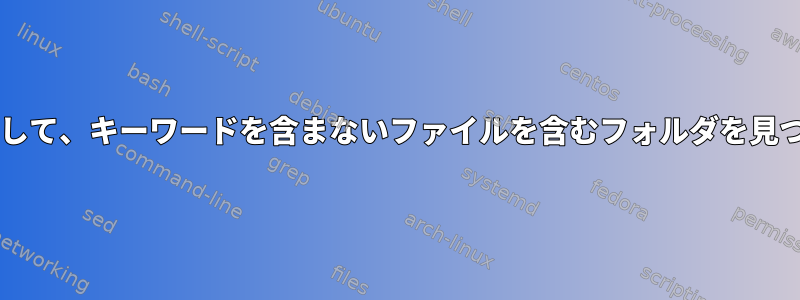 Bashでフォルダを繰り返して、キーワードを含まないファイルを含むフォルダを見つけて一覧表示しますか？