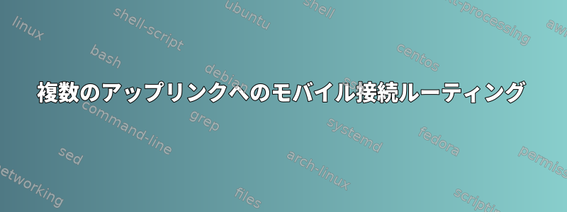 複数のアップリンクへのモバイル接続ルーティング