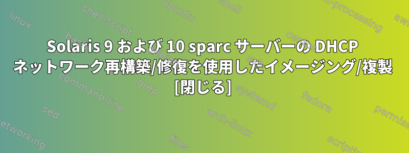 Solaris 9 および 10 sparc サーバーの DHCP ネットワーク再構築/修復を使用したイメージング/複製 [閉じる]