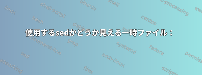 使用するsedかどうか見える一時ファイル：