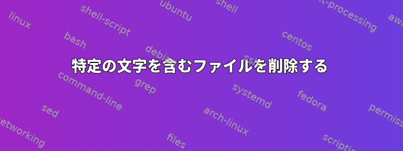 特定の文字を含むファイルを削除する