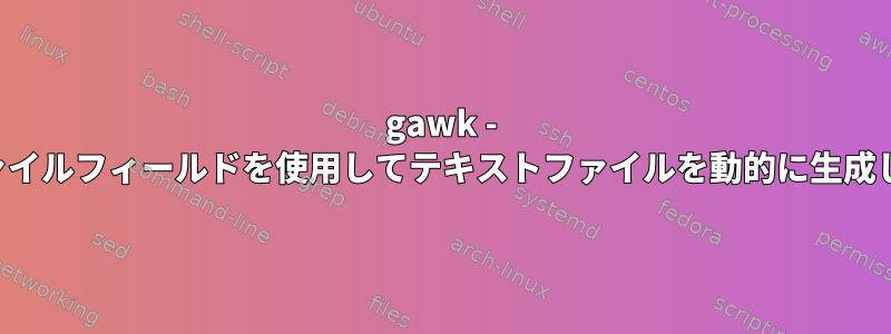 gawk - 入力ファイルフィールドを使用してテキストファイルを動的に生成します。