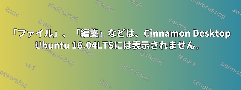 「ファイル」、「編集」などは、Cinnamon Desktop Ubuntu 16.04LTSには表示されません。