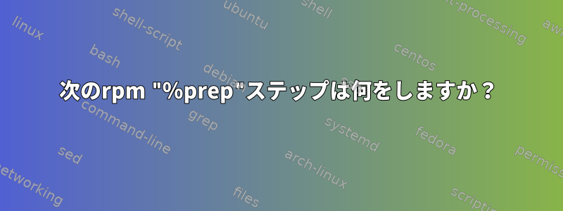 次のrpm "％prep"ステップは何をしますか？