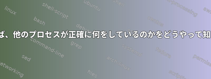 Linuxでログがなければ、他のプロセスが正確に何をしているのかをどうやって知ることができますか？