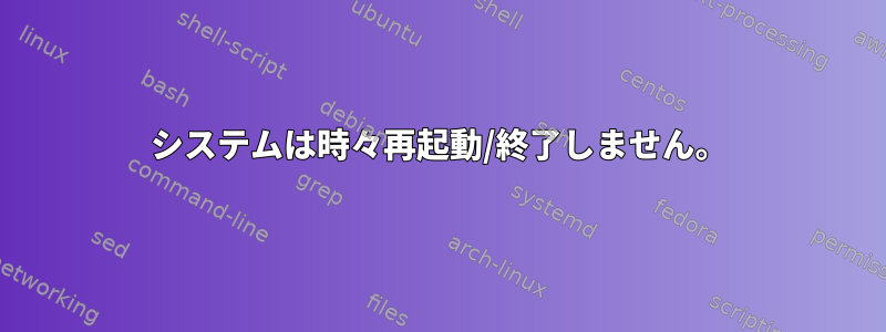 システムは時々再起動/終了しません。