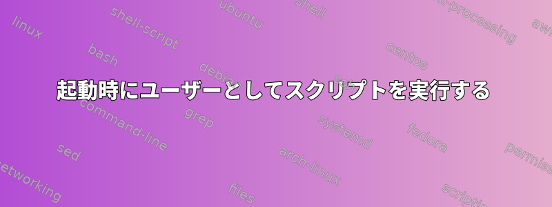 起動時にユーザーとしてスクリプトを実行する