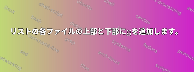 リストの各ファイルの上部と下部に;;を追加します。