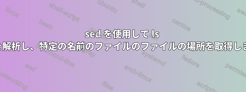 sed を使用して ls 出力を解析し、特定の名前のファイルのファイルの場所を取得します。