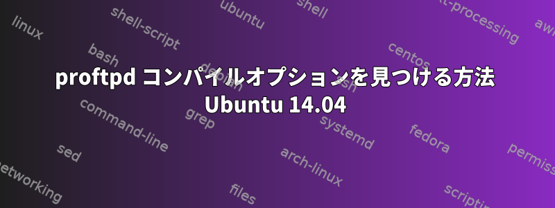 proftpd コンパイルオプションを見つける方法 Ubuntu 14.04