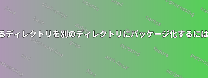 あるディレクトリを別のディレクトリにパッケージ化するには？