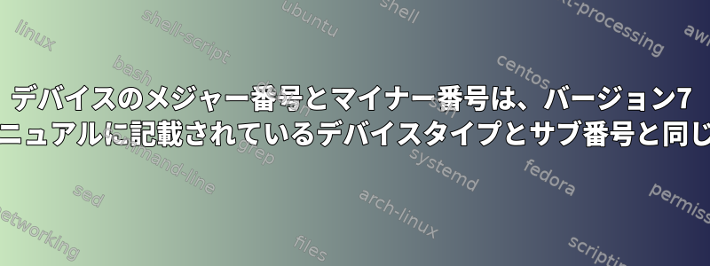 デバイスのメジャー番号とマイナー番号は、バージョン7 Unixのマニュアルに記載されているデバイスタイプとサブ番号と同じですか？