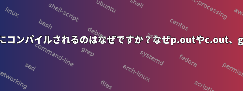 プログラムが常にa.outにコンパイルされるのはなぜですか？なぜp.outやc.out、g.progはないのですか？