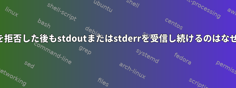 プロセスを拒否した後もstdoutまたはstderrを受信し続けるのはなぜですか？