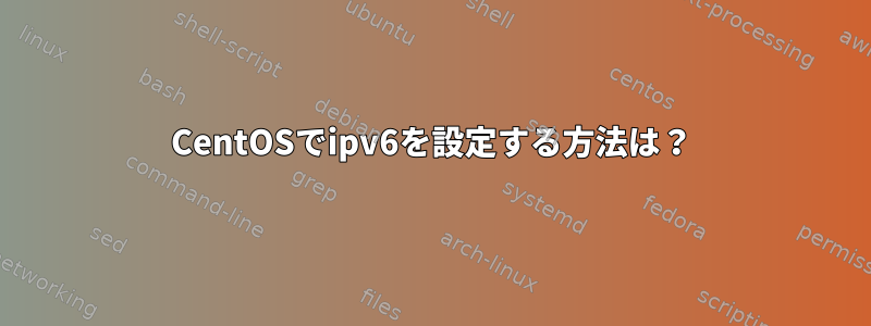 CentOSでipv6を設定する方法は？