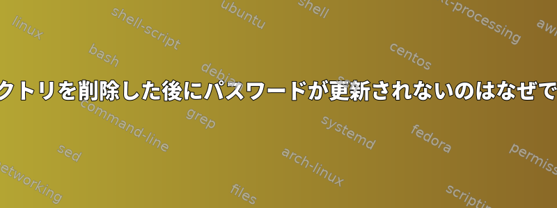 ディレクトリを削除した後にパスワードが更新されないのはなぜですか？