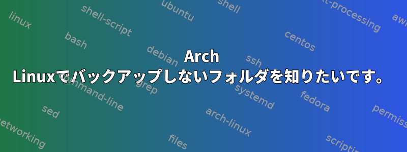 Arch Linuxでバックアップしないフォルダを知りたいです。