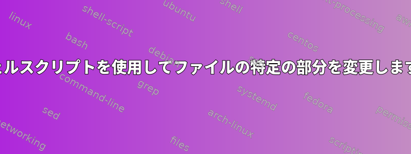 シェルスクリプトを使用してファイルの特定の部分を変更します。