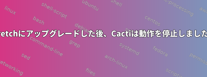 Stretchにアップグレードした後、Cactiは動作を停止しました。