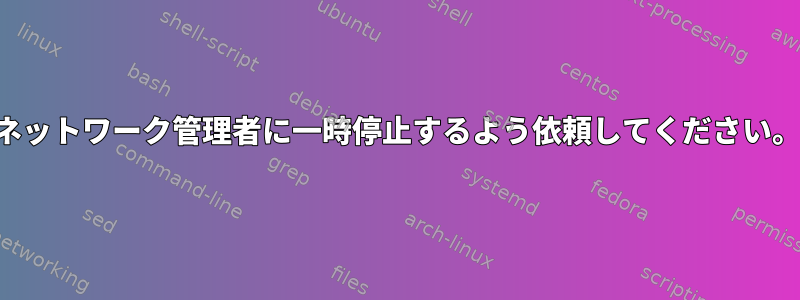 ネットワーク管理者に一時停止するよう依頼してください。