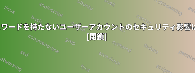 Linuxでパスワードを持たないユーザーアカウントのセキュリティ影響は何ですか？ [閉鎖]