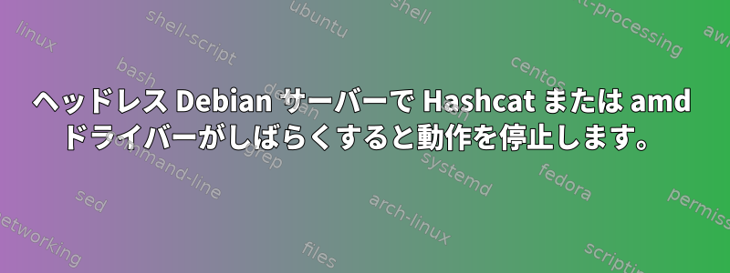 ヘッドレス Debian サーバーで Hashcat または amd ドライバーがしばらくすると動作を停止します。