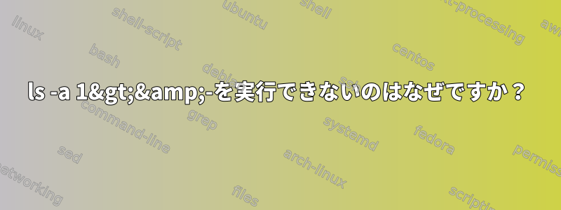 ls -a 1&gt;&amp;-を実行できないのはなぜですか？