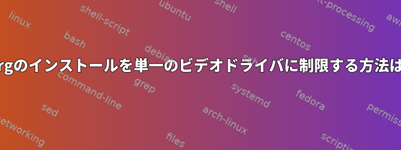 xorgのインストールを単一のビデオドライバに制限する方法は？