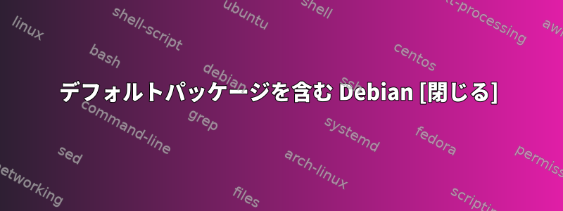 デフォルトパッケージを含む Debian [閉じる]