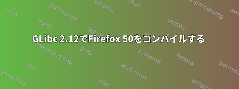 GLibc 2.12でFirefox 50をコンパイルする