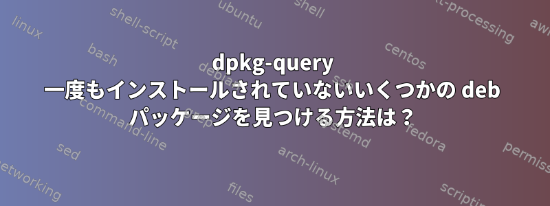 dpkg-query 一度もインストールされていないいくつかの deb パッケージを見つける方法は？