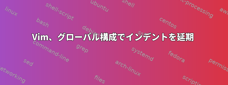 Vim、グローバル構成でインデントを延期