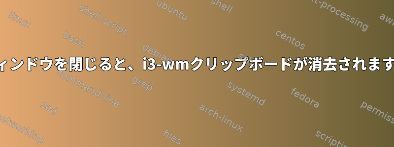 ウィンドウを閉じると、i3-wmクリップボードが消去されます。