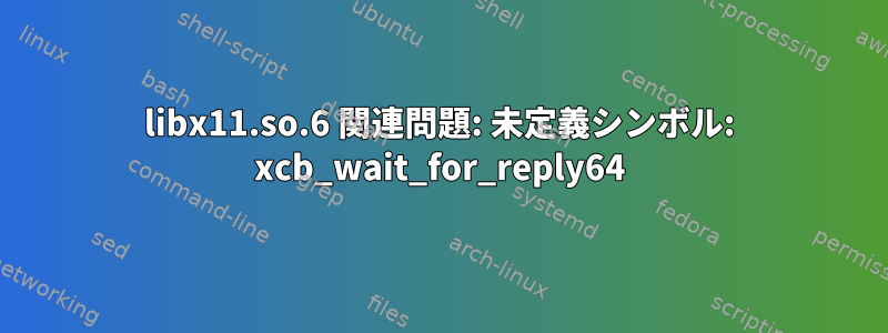 libx11.so.6 関連問題: 未定義シンボル: xcb_wait_for_reply64