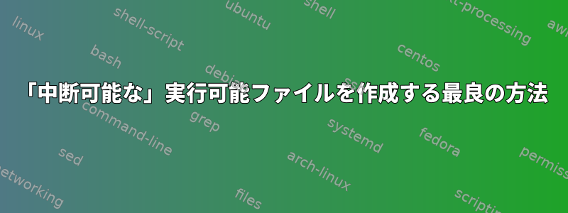 「中断可能な」実行可能ファイルを作成する最良の方法