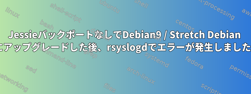 JessieバックポートなしでDebian9 / Stretch Debian 8にアップグレードした後、rsyslogdでエラーが発生しました。