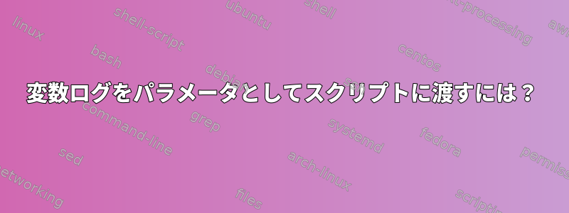 変数ログをパラメータとしてスクリプトに渡すには？