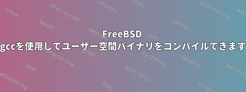 FreeBSD 10でgccを使用してユーザー空間バイナリをコンパイルできますか？