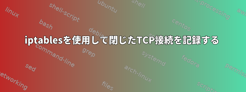 iptablesを使用して閉じたTCP接続を記録する