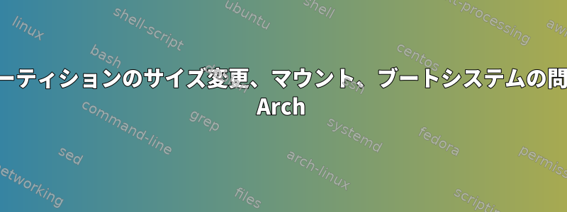 パーティションのサイズ変更、マウント、ブートシステムの問題 Arch