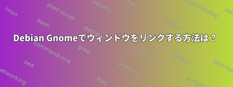 Debian Gnomeでウィンドウをリンクする方法は？