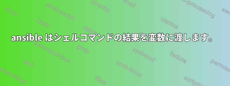 ansible はシェルコマンドの結果を変数に渡します。