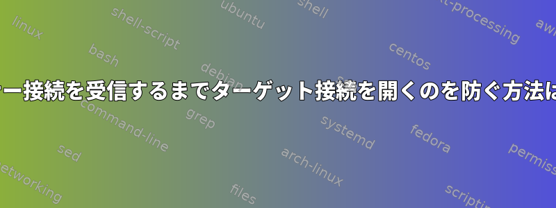 socatがリスナー接続を受信するまでターゲット接続を開くのを防ぐ方法はありますか？