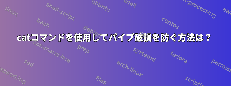 catコマンドを使用してパイプ破損を防ぐ方法は？